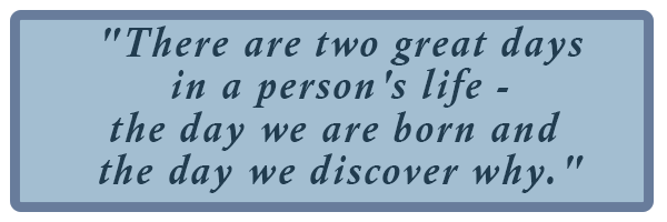  "There are two great days in a person's life - the day we are born and the day we discover why."