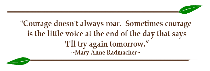 "Courage doesn't always roar.  Sometimes courage is the little voice at the end of the day that says 'I'll try again tomorrow.” ~Mary Anne Radmacher~