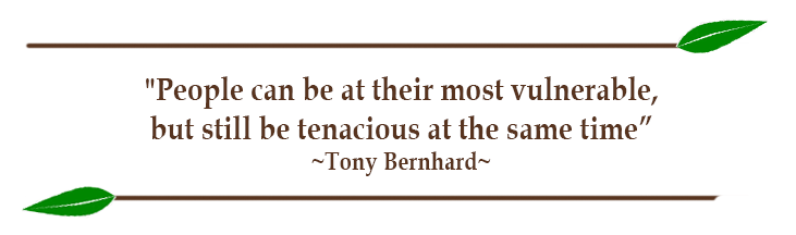 "People can be at their most vulnerable, but still be tenacious at the same time” ~Tony Bernhard~